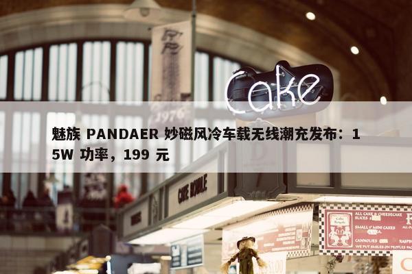 魅族 PANDAER 妙磁风冷车载无线潮充发布：15W 功率，199 元