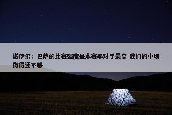 诺伊尔：巴萨的比赛强度是本赛季对手最高 我们的中场做得还不够