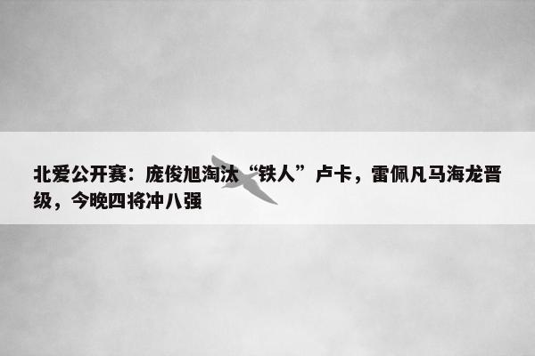 北爱公开赛：庞俊旭淘汰“铁人”卢卡，雷佩凡马海龙晋级，今晚四将冲八强