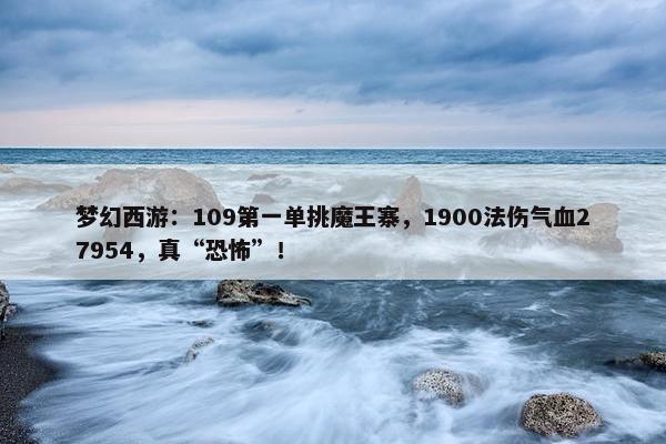 梦幻西游：109第一单挑魔王寨，1900法伤气血27954，真“恐怖”！