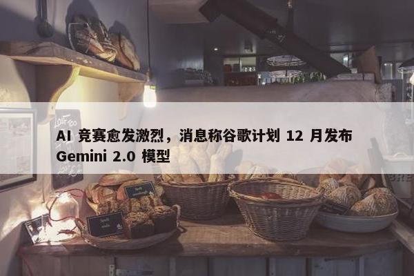 AI 竞赛愈发激烈，消息称谷歌计划 12 月发布 Gemini 2.0 模型