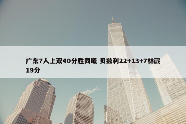 广东7人上双40分胜同曦 贝兹利22+13+7林葳19分