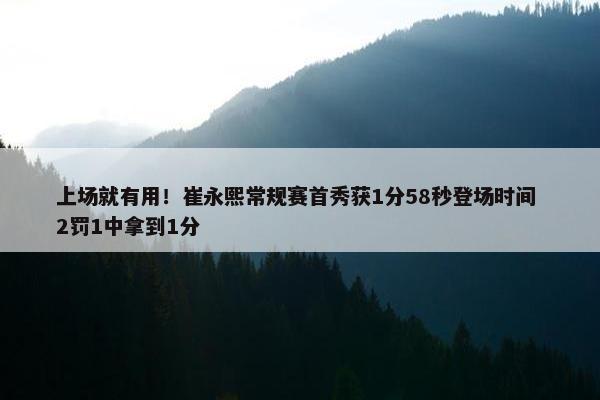 上场就有用！崔永熙常规赛首秀获1分58秒登场时间 2罚1中拿到1分