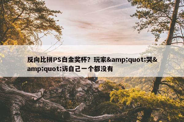 反向比拼PS白金奖杯？玩家&quot;哭&quot;诉自己一个都没有