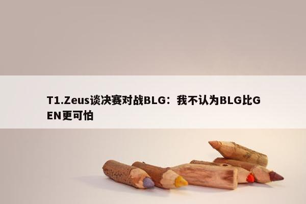 T1.Zeus谈决赛对战BLG：我不认为BLG比GEN更可怕