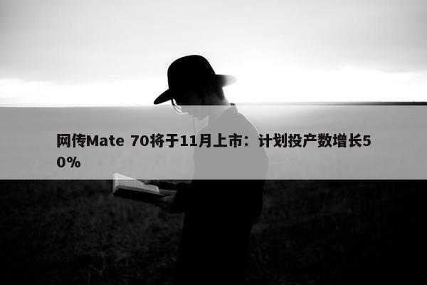 网传Mate 70将于11月上市：计划投产数增长50%