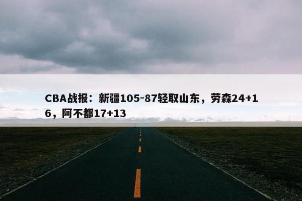 CBA战报：新疆105-87轻取山东，劳森24+16，阿不都17+13