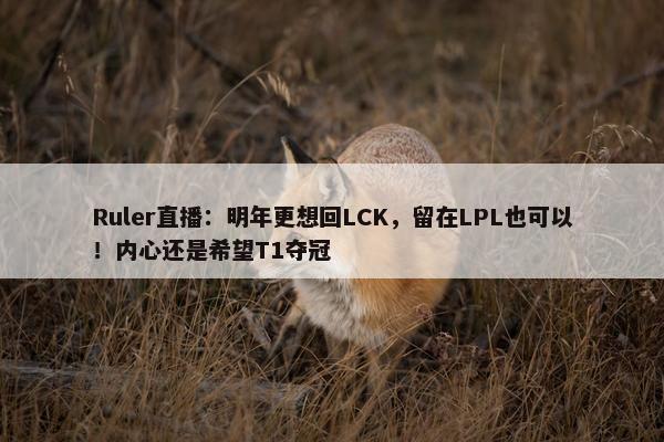 Ruler直播：明年更想回LCK，留在LPL也可以！内心还是希望T1夺冠