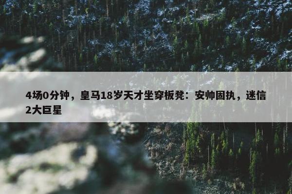 4场0分钟，皇马18岁天才坐穿板凳：安帅固执，迷信2大巨星