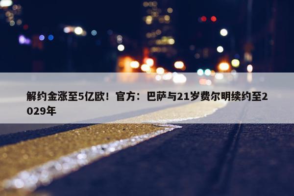 解约金涨至5亿欧！官方：巴萨与21岁费尔明续约至2029年