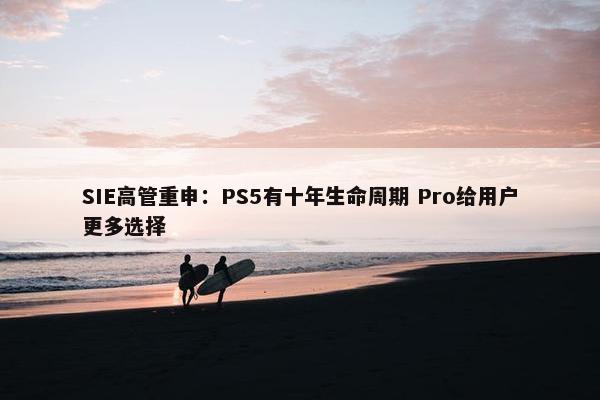 SIE高管重申：PS5有十年生命周期 Pro给用户更多选择