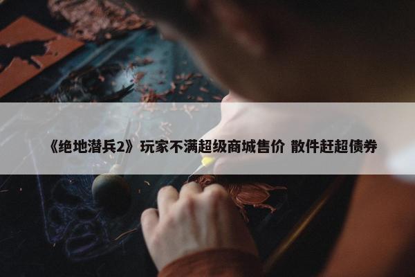 《绝地潜兵2》玩家不满超级商城售价 散件赶超债券