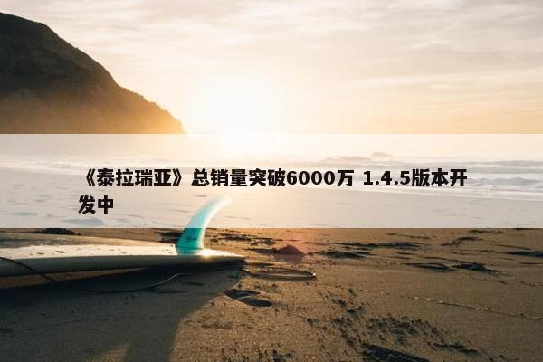 《泰拉瑞亚》总销量突破6000万 1.4.5版本开发中