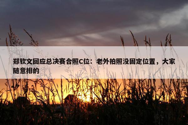 郑钦文回应总决赛合照C位：老外拍照没固定位置，大家随意排的