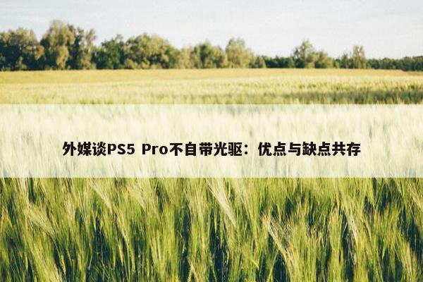 外媒谈PS5 Pro不自带光驱：优点与缺点共存