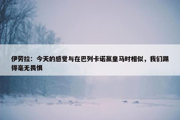 伊劳拉：今天的感觉与在巴列卡诺赢皇马时相似，我们踢得毫无畏惧