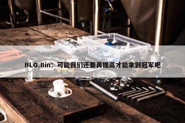 BLG.Bin：可能我们还要再提高才能拿到冠军吧