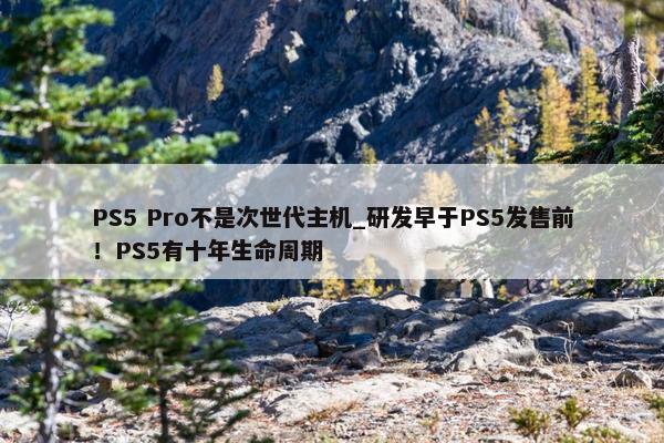 PS5 Pro不是次世代主机_研发早于PS5发售前！PS5有十年生命周期