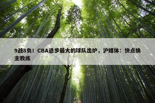 9战8负！CBA退步最大的球队出炉，沪媒体：快点换主教练