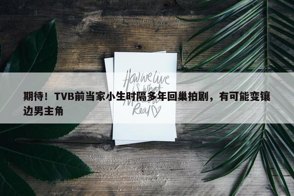 期待！TVB前当家小生时隔多年回巢拍剧，有可能变镶边男主角