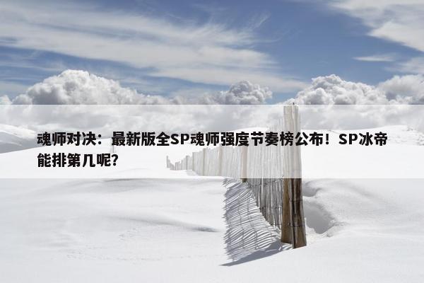 魂师对决：最新版全SP魂师强度节奏榜公布！SP冰帝能排第几呢？