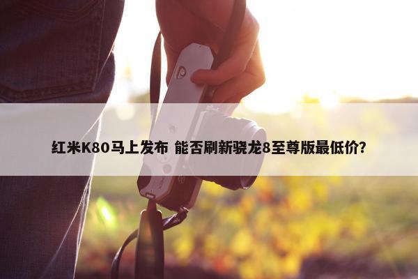 红米K80马上发布 能否刷新骁龙8至尊版最低价？