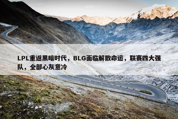 LPL重返黑暗时代，BLG面临解散命运，联赛四大强队，全部心灰意冷