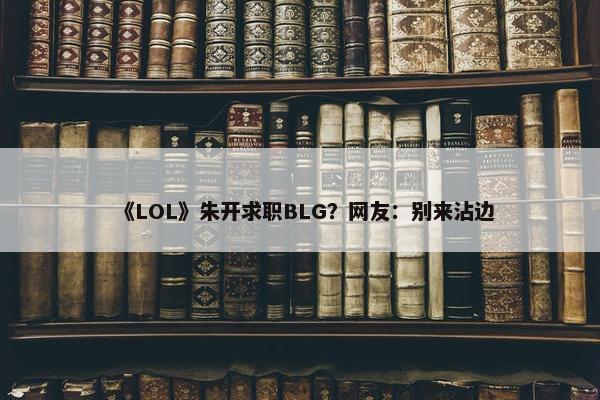 《LOL》朱开求职BLG？网友：别来沾边