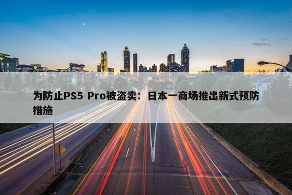 为防止PS5 Pro被盗卖：日本一商场推出新式预防措施