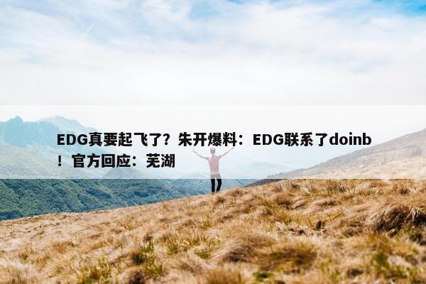 EDG真要起飞了？朱开爆料：EDG联系了doinb！官方回应：芜湖