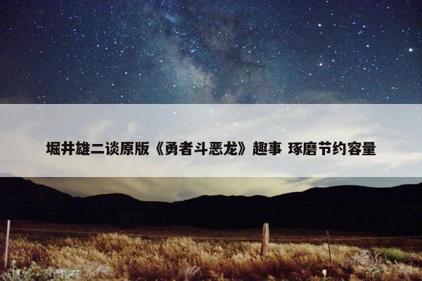 堀井雄二谈原版《勇者斗恶龙》趣事 琢磨节约容量