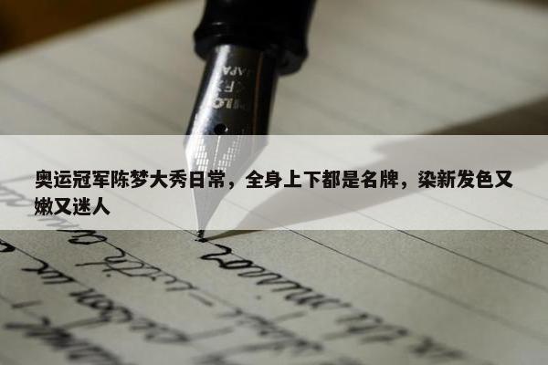 奥运冠军陈梦大秀日常，全身上下都是名牌，染新发色又嫩又迷人