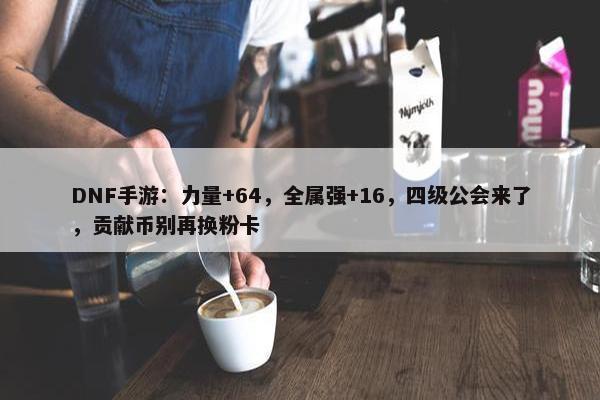 DNF手游：力量+64，全属强+16，四级公会来了，贡献币别再换粉卡