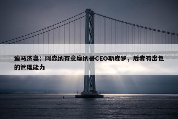 迪马济奥：阿森纳有意摩纳哥CEO斯库罗，后者有出色的管理能力