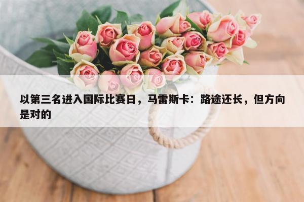 以第三名进入国际比赛日，马雷斯卡：路途还长，但方向是对的