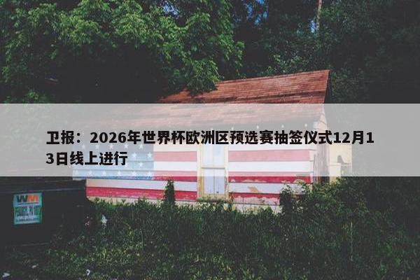 卫报：2026年世界杯欧洲区预选赛抽签仪式12月13日线上进行