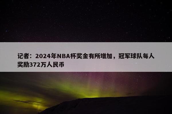 记者：2024年NBA杯奖金有所增加，冠军球队每人奖励372万人民币