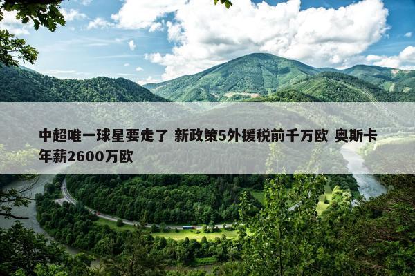 中超唯一球星要走了 新政策5外援税前千万欧 奥斯卡年薪2600万欧