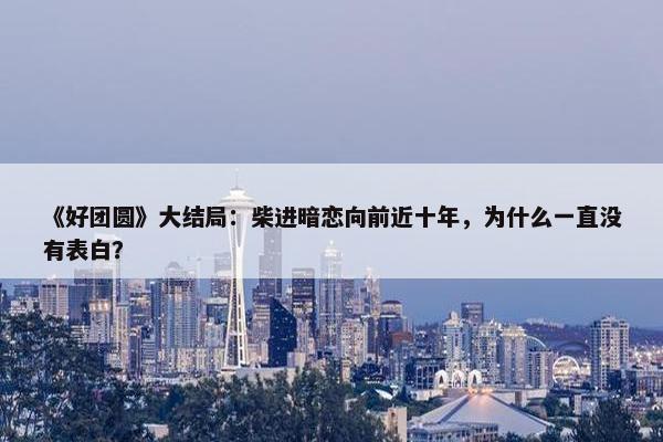 《好团圆》大结局：柴进暗恋向前近十年，为什么一直没有表白？