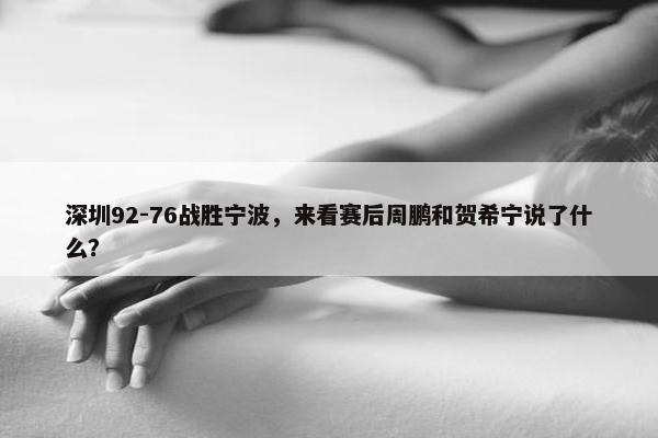 深圳92-76战胜宁波，来看赛后周鹏和贺希宁说了什么？