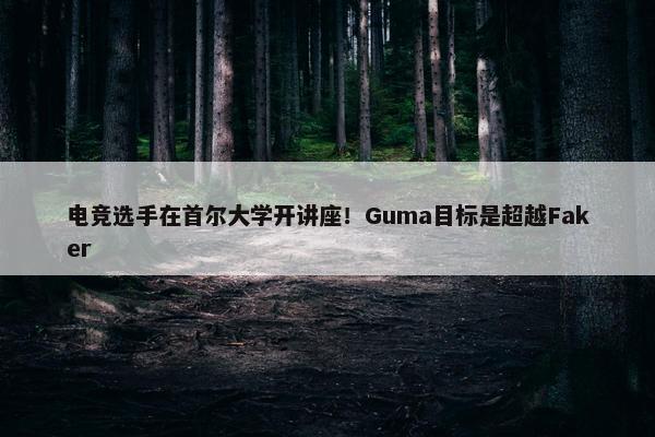 电竞选手在首尔大学开讲座！Guma目标是超越Faker