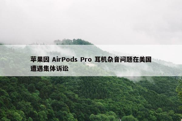 苹果因 AirPods Pro 耳机杂音问题在美国遭遇集体诉讼