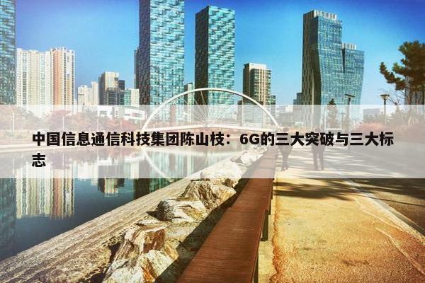 中国信息通信科技集团陈山枝：6G的三大突破与三大标志