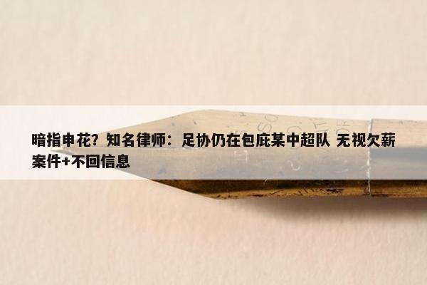 暗指申花？知名律师：足协仍在包庇某中超队 无视欠薪案件+不回信息