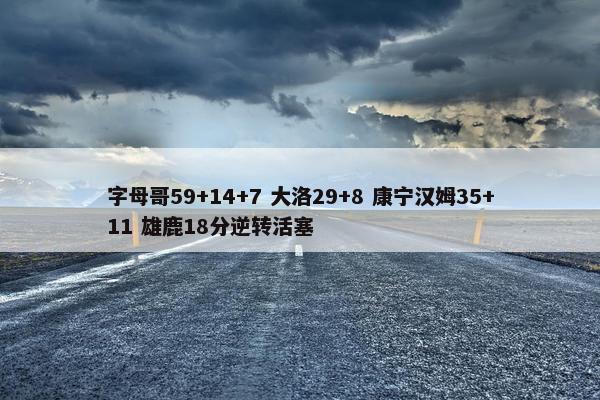 字母哥59+14+7 大洛29+8 康宁汉姆35+11 雄鹿18分逆转活塞