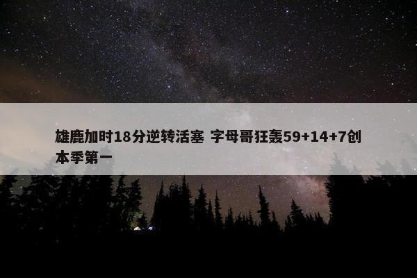 雄鹿加时18分逆转活塞 字母哥狂轰59+14+7创本季第一