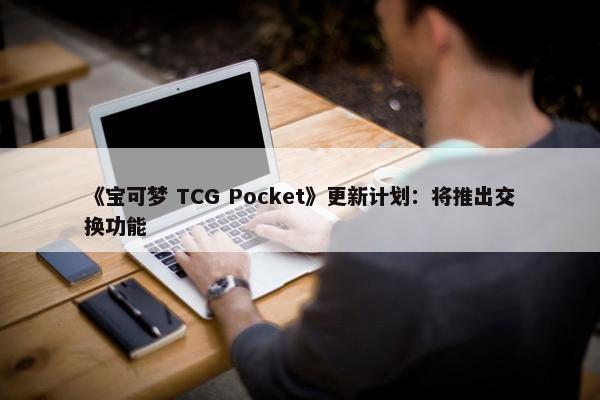 《宝可梦 TCG Pocket》更新计划：将推出交换功能