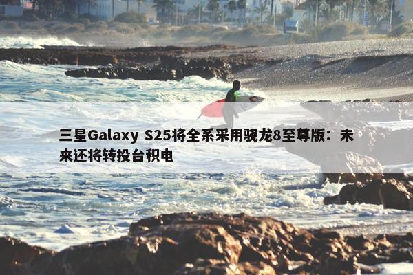 三星Galaxy S25将全系采用骁龙8至尊版：未来还将转投台积电