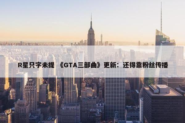 R星只字未提 《GTA三部曲》更新：还得靠粉丝传播