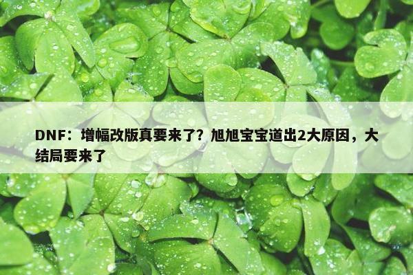 DNF：增幅改版真要来了？旭旭宝宝道出2大原因，大结局要来了